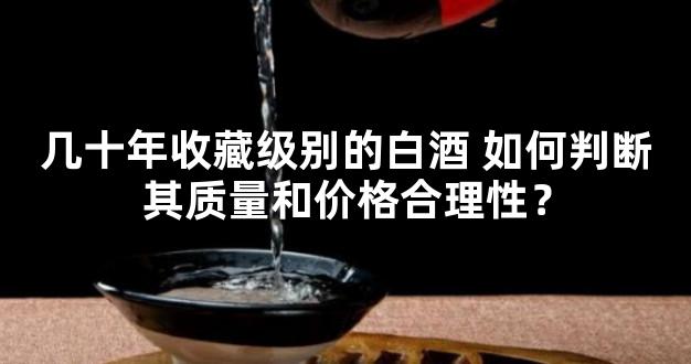 几十年收藏级别的白酒 如何判断其质量和价格合理性？